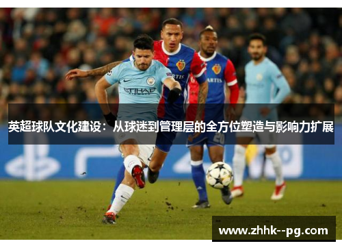 英超球队文化建设：从球迷到管理层的全方位塑造与影响力扩展