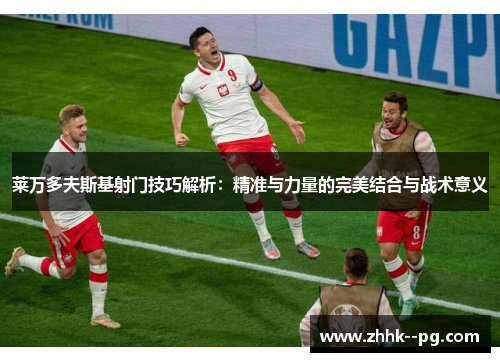 莱万多夫斯基射门技巧解析：精准与力量的完美结合与战术意义