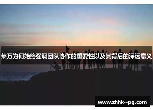 莱万为何始终强调团队协作的重要性以及其背后的深远意义 莱万为何始终强调团队协作的重要性以及其背后的深远意义