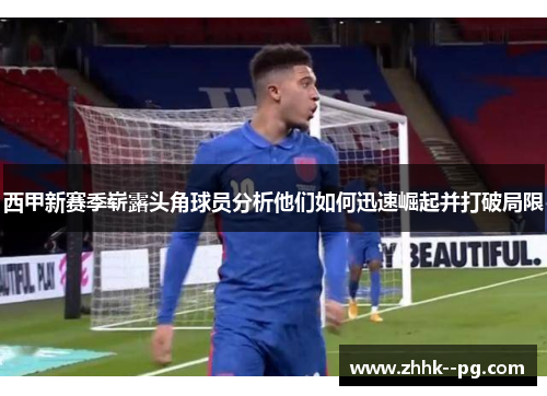 西甲新赛季崭露头角球员分析他们如何迅速崛起并打破局限 西甲新赛季崭露头角球员分析他们如何迅速崛起并打破局限