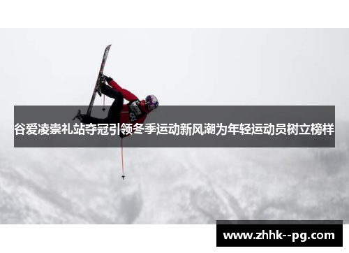 谷爱凌崇礼站夺冠引领冬季运动新风潮为年轻运动员树立榜样