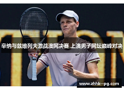 辛纳与兹维列夫激战澳网决赛 上演男子网坛巅峰对决