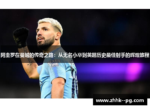 阿圭罗在曼城的传奇之路：从无名小卒到英超历史最佳射手的辉煌旅程