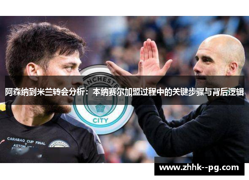 阿森纳到米兰转会分析:本纳赛尔加盟过程中的关键步骤与背后逻辑 阿森纳到米兰转会分析:本纳赛尔加盟过程中的关键步骤与背后逻辑