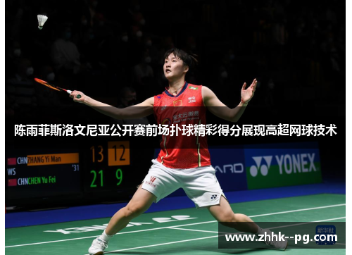 陈雨菲斯洛文尼亚公开赛前场扑球精彩得分展现高超网球技术 陈雨菲斯洛文尼亚公开赛前场扑球精彩得分展现高超网球技术