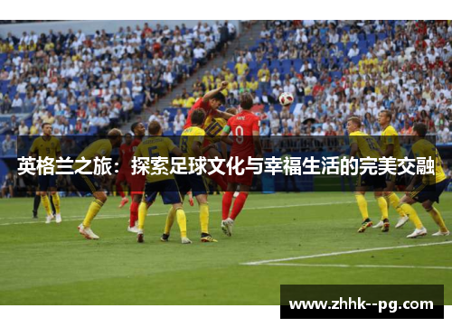 英格兰之旅：探索足球文化与幸福生活的完美交融
