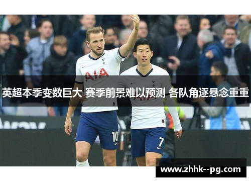 英超本季变数巨大 赛季前景难以预测 各队角逐悬念重重