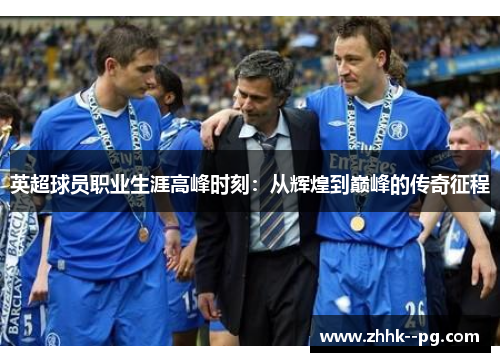 英超球员职业生涯高峰时刻：从辉煌到巅峰的传奇征程