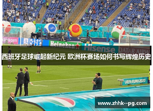 西班牙足球崛起新纪元 欧洲杯赛场如何书写辉煌历史