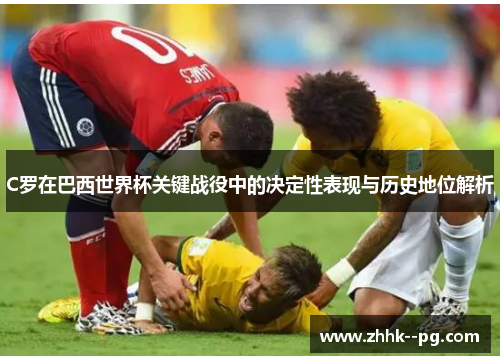 C罗在巴西世界杯关键战役中的决定性表现与历史地位解析 C罗在巴西世界杯关键战役中的决定性表现与历史地位解析