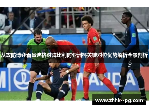 从攻防博弈看吕迪格对阵比利时亚洲杯关键对位优势解析全景剖析