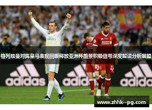 格列兹曼对阵皇马表现回暖释放亚洲杯前景积极信号深度解读分析展望 格列兹曼对阵皇马表现回暖释放亚洲杯前景积极信号深度解读分析展望