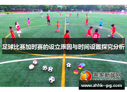 足球比赛加时赛的设立原因与时间设置探究分析 足球比赛加时赛的设立原因与时间设置探究分析