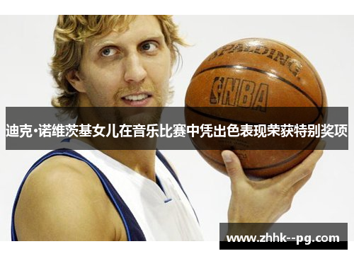 迪克·诺维茨基女儿在音乐比赛中凭出色表现荣获特别奖项