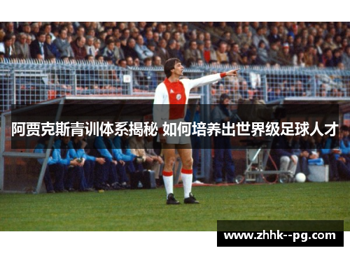 阿贾克斯青训体系揭秘 如何培养出世界级足球人才