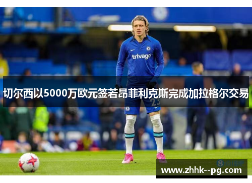 切尔西以5000万欧元签若昂菲利克斯完成加拉格尔交易