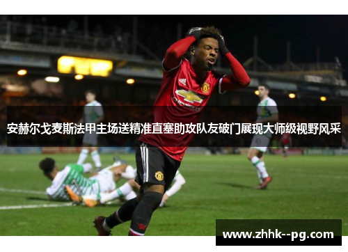 安赫尔戈麦斯法甲主场送精准直塞助攻队友破门展现大师级视野风采