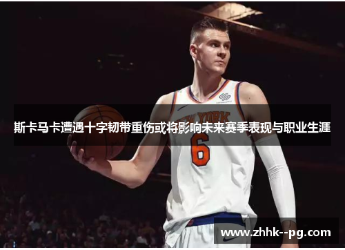 斯卡马卡遭遇十字韧带重伤或将影响未来赛季表现与职业生涯 斯卡马卡遭遇十字韧带重伤或将影响未来赛季表现与职业生涯