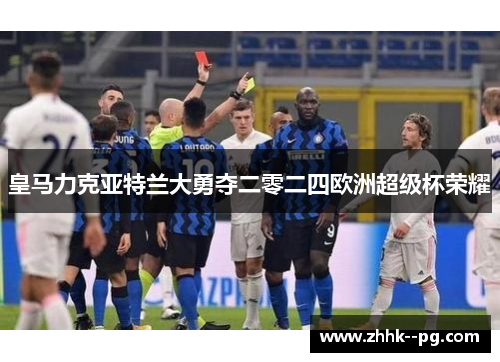 皇马力克亚特兰大勇夺二零二四欧洲超级杯荣耀