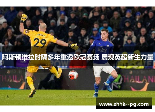 阿斯顿维拉时隔多年重返欧冠赛场 展现英超新生力量 阿斯顿维拉时隔多年重返欧冠赛场 展现英超新生力量