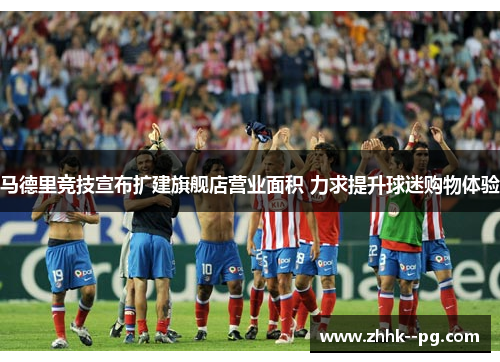 马德里竞技宣布扩建旗舰店营业面积 力求提升球迷购物体验