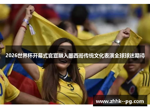 2026世界杯开幕式官宣融入墨西哥传统文化表演全球球迷期待
