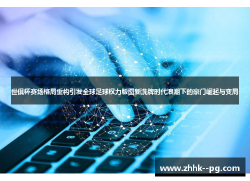 世俱杯赛场格局重构引发全球足球权力版图新洗牌时代浪潮下的豪门崛起与变局