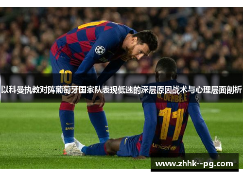 以科曼执教对阵葡萄牙国家队表现低迷的深层原因战术与心理层面剖析