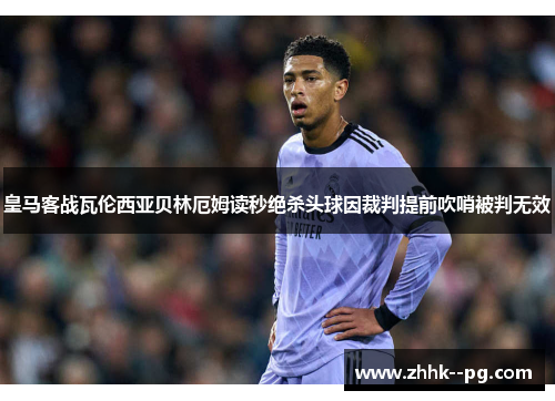 皇马客战瓦伦西亚贝林厄姆读秒绝杀头球因裁判提前吹哨被判无效