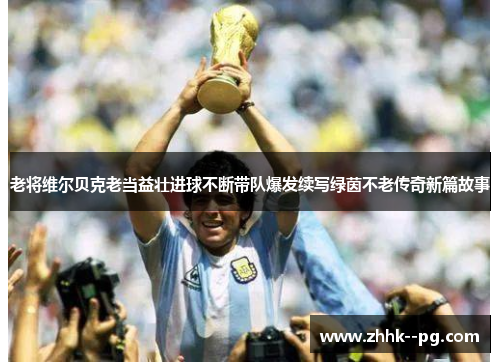 老将维尔贝克老当益壮进球不断带队爆发续写绿茵不老传奇新篇故事 老将维尔贝克老当益壮进球不断带队爆发续写绿茵不老传奇新篇故事