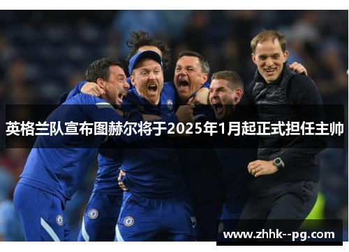 英格兰队宣布图赫尔将于2025年1月起正式担任主帅