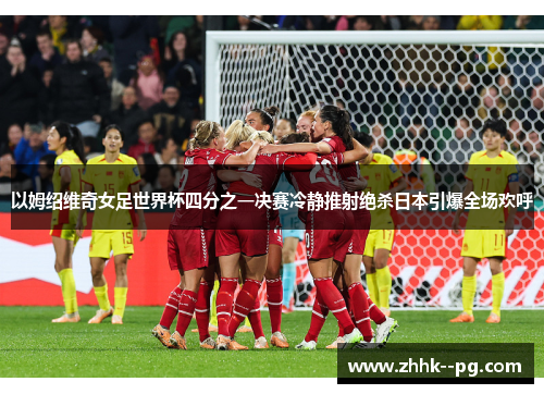 以姆绍维奇女足世界杯四分之一决赛冷静推射绝杀日本引爆全场欢呼 以姆绍维奇女足世界杯四分之一决赛冷静推射绝杀日本引爆全场欢呼