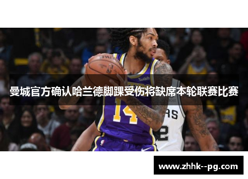 曼城官方确认哈兰德脚踝受伤将缺席本轮联赛比赛 曼城官方确认哈兰德脚踝受伤将缺席本轮联赛比赛