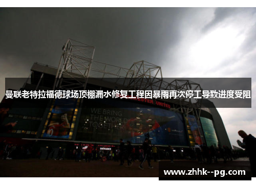 曼联老特拉福德球场顶棚漏水修复工程因暴雨再次停工导致进度受阻 曼联老特拉福德球场顶棚漏水修复工程因暴雨再次停工导致进度受阻