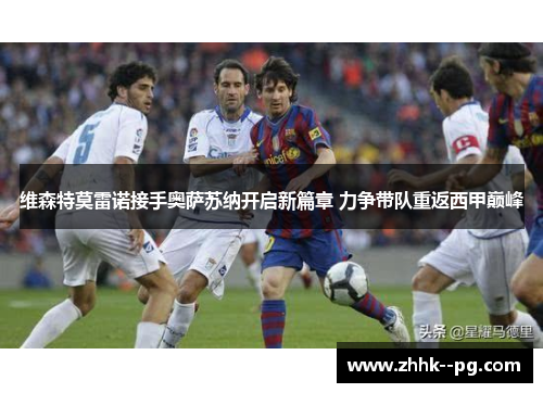 维森特莫雷诺接手奥萨苏纳开启新篇章 力争带队重返西甲巅峰