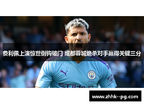 费利佩上演惊世倒钩破门 成都蓉城绝杀对手赢得关键三分
