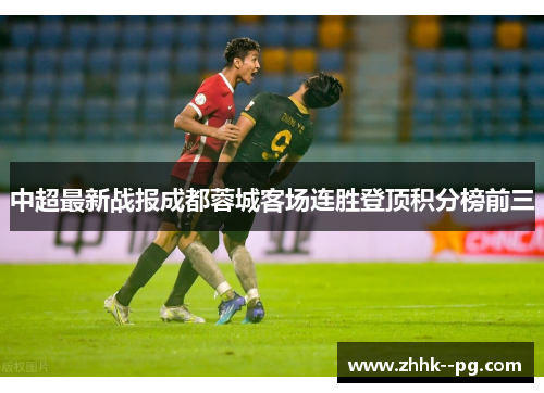 中超最新战报成都蓉城客场连胜登顶积分榜前三 中超最新战报成都蓉城客场连胜登顶积分榜前三